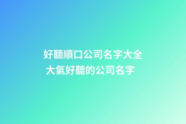 好聽順口公司名字大全 大氣好聽的公司名字-第1張-公司起名-玄機派